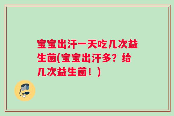 宝宝出汗一天吃几次益生菌(宝宝出汗多？给几次益生菌！)