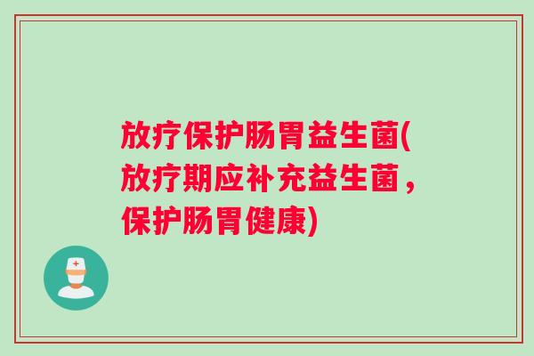 放疗保护肠胃益生菌(放疗期应补充益生菌，保护肠胃健康)