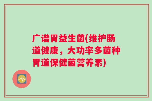 广谱胃益生菌(维护肠道健康，大功率多菌种胃道保健菌营养素)