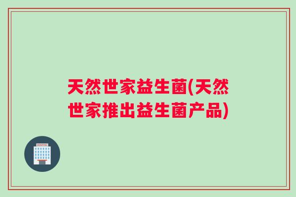 天然世家益生菌(天然世家推出益生菌产品)