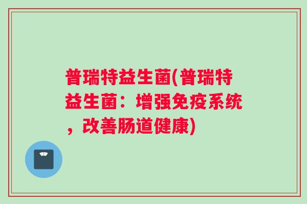 普瑞特益生菌(普瑞特益生菌：增强免疫系统，改善肠道健康)
