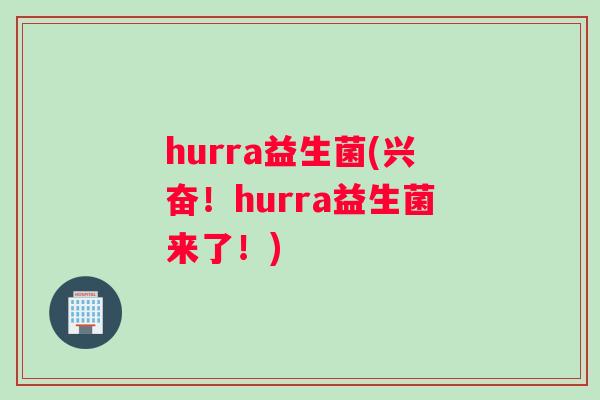 hurra益生菌(兴奋！hurra益生菌来了！)
