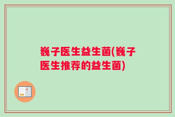 巍子医生益生菌(巍子医生推荐的益生菌)