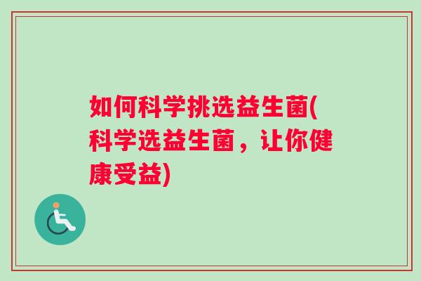 如何科学挑选益生菌(科学选益生菌，让你健康受益)