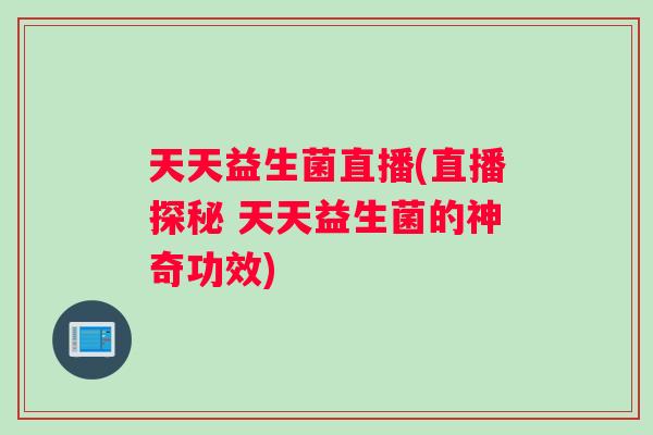 天天益生菌直播(直播探秘 天天益生菌的神奇功效)
