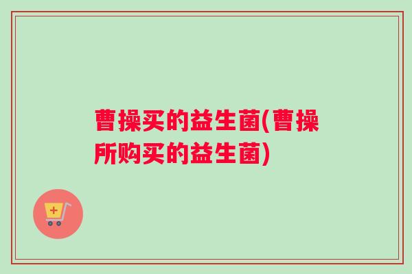 曹操买的益生菌(曹操所购买的益生菌)