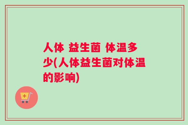 人体 益生菌 体温多少(人体益生菌对体温的影响)