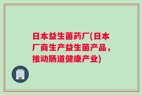 日本益生菌药厂(日本厂商生产益生菌产品，推动肠道健康产业)