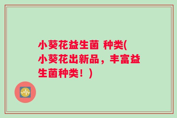 小葵花益生菌 种类(小葵花出新品，丰富益生菌种类！)