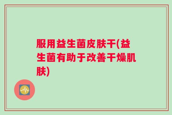 服用益生菌皮肤干(益生菌有助于改善干燥肌肤)