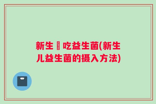新生兒吃益生菌(新生儿益生菌的摄入方法)