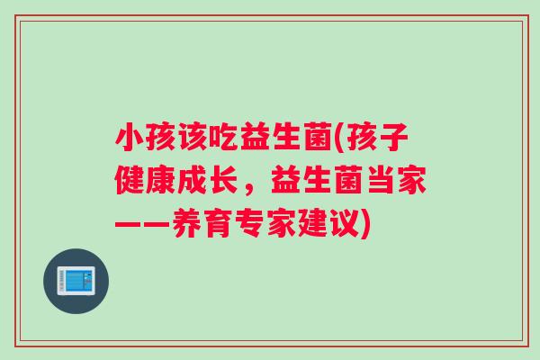小孩该吃益生菌(孩子健康成长，益生菌当家——养育专家建议)