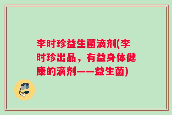 李时珍益生菌滴剂(李时珍出品，有益身体健康的滴剂——益生菌)