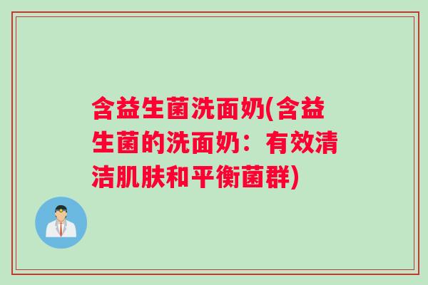 含益生菌洗面奶(含益生菌的洗面奶：有效清洁肌肤和平衡菌群)