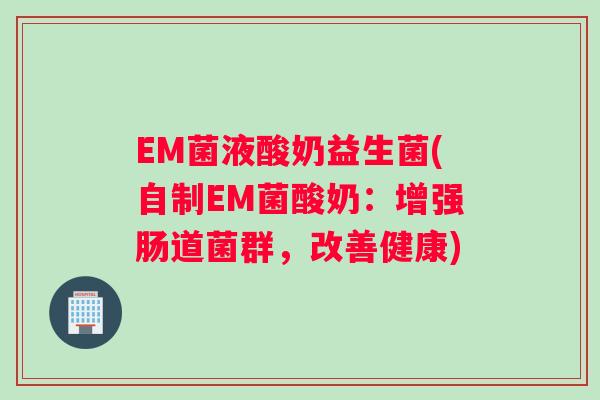 EM菌液酸奶益生菌(自制EM菌酸奶：增强肠道菌群，改善健康)