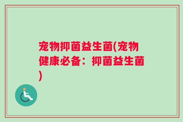 宠物抑菌益生菌(宠物健康必备：抑菌益生菌)