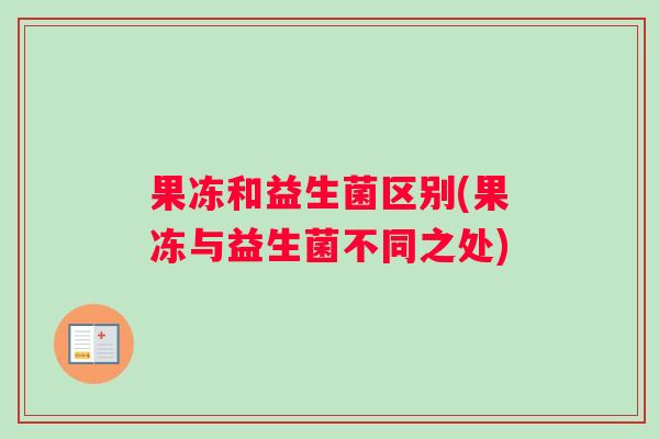果冻和益生菌区别(果冻与益生菌不同之处)