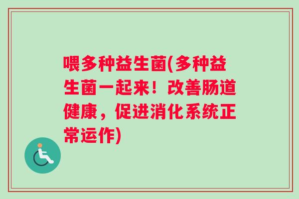 喂多种益生菌(多种益生菌一起来！改善肠道健康，促进消化系统正常运作)