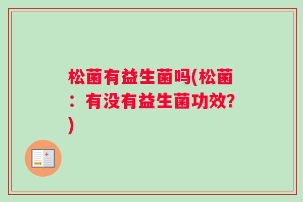 松菌有益生菌吗(松菌：有没有益生菌功效？)