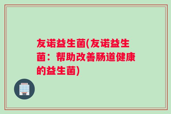 友诺益生菌(友诺益生菌：帮助改善肠道健康的益生菌)
