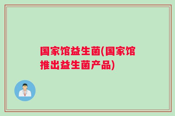 国家馆益生菌(国家馆推出益生菌产品)