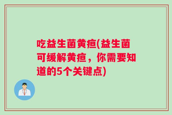 吃益生菌黄疸(益生菌可缓解黄疸，你需要知道的5个关键点)