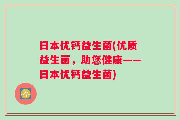 日本优钙益生菌(优质益生菌，助您健康——日本优钙益生菌)