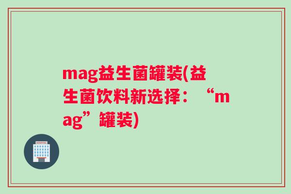 mag益生菌罐装(益生菌饮料新选择：“mag”罐装)
