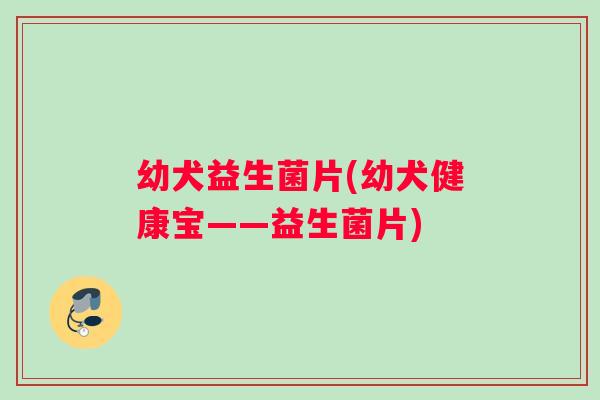 幼犬益生菌片(幼犬健康宝——益生菌片)