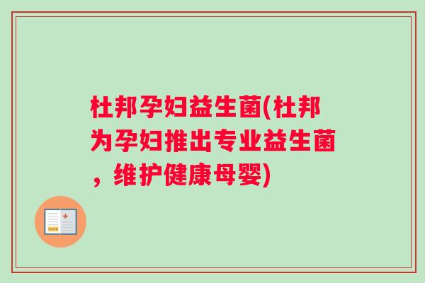 杜邦孕妇益生菌(杜邦为孕妇推出专业益生菌，维护健康母婴)