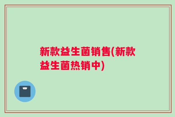 新款益生菌销售(新款益生菌热销中)