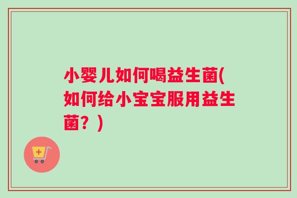 小婴儿如何喝益生菌(如何给小宝宝服用益生菌？)