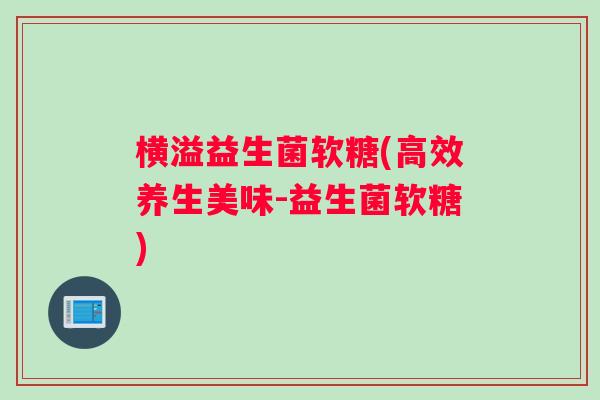 横溢益生菌软糖(高效养生美味-益生菌软糖)