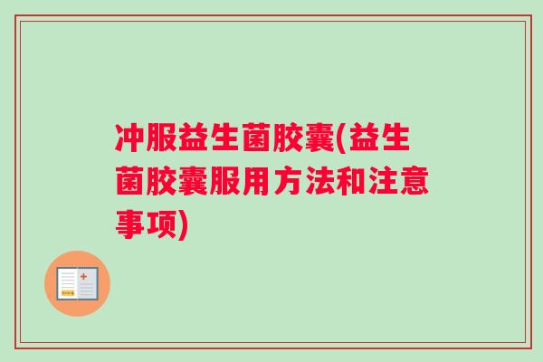 冲服益生菌胶囊(益生菌胶囊服用方法和注意事项)