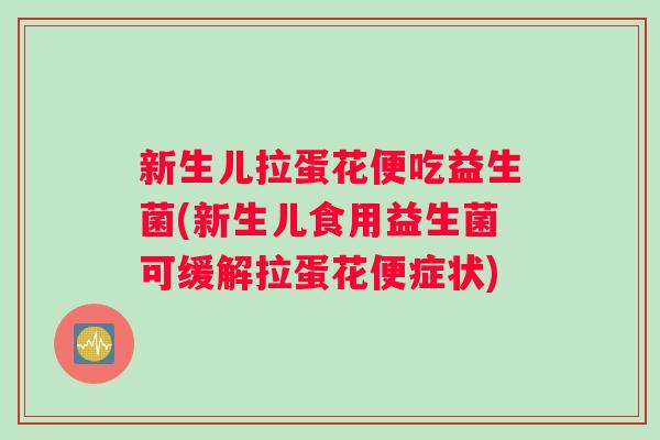 新生儿拉蛋花便吃益生菌(新生儿食用益生菌可缓解拉蛋花便症状)