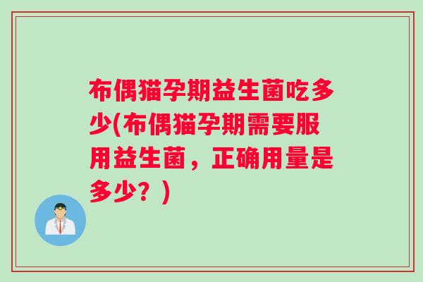 布偶猫孕期益生菌吃多少(布偶猫孕期需要服用益生菌，正确用量是多少？)