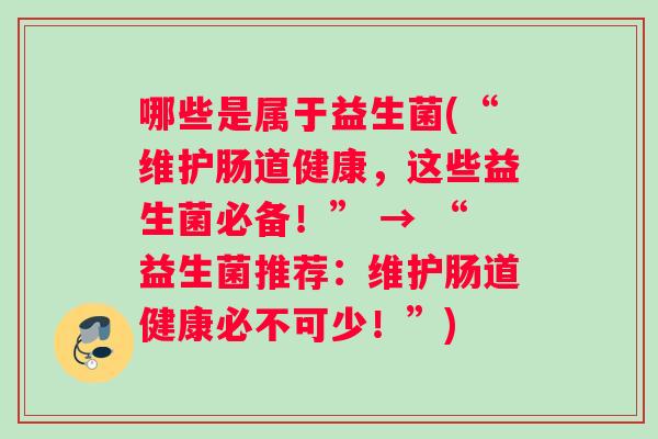 哪些是属于益生菌(“维护肠道健康，这些益生菌必备！” → “益生菌推荐：维护肠道健康必不可少！”)