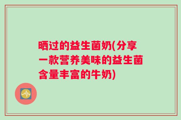 晒过的益生菌奶(分享一款营养美味的益生菌含量丰富的牛奶)
