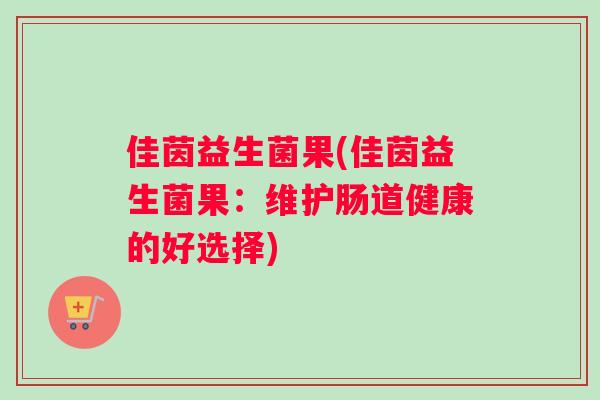 佳茵益生菌果(佳茵益生菌果：维护肠道健康的好选择)