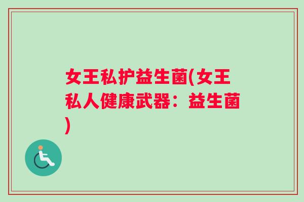 女王私护益生菌(女王私人健康武器：益生菌)