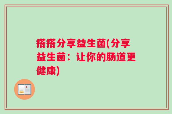 搭搭分享益生菌(分享益生菌：让你的肠道更健康)