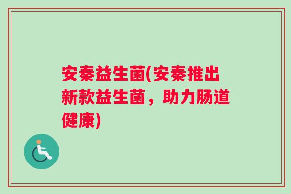 安秦益生菌(安秦推出新款益生菌，助力肠道健康)
