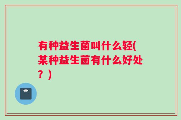 有种益生菌叫什么轻(某种益生菌有什么好处？)