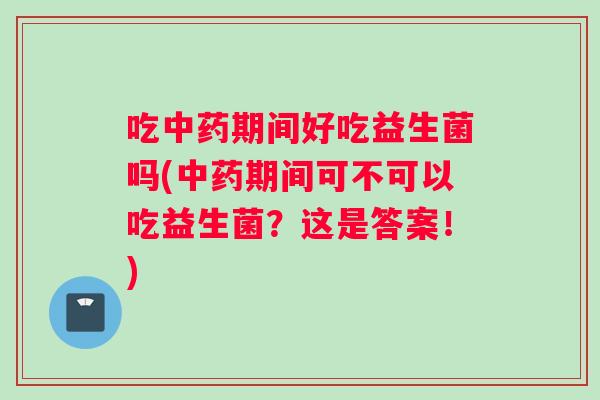 吃中药期间好吃益生菌吗(中药期间可不可以吃益生菌？这是答案！)
