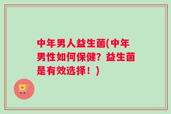 中年男人益生菌(中年男性如何保健？益生菌是有效选择！)