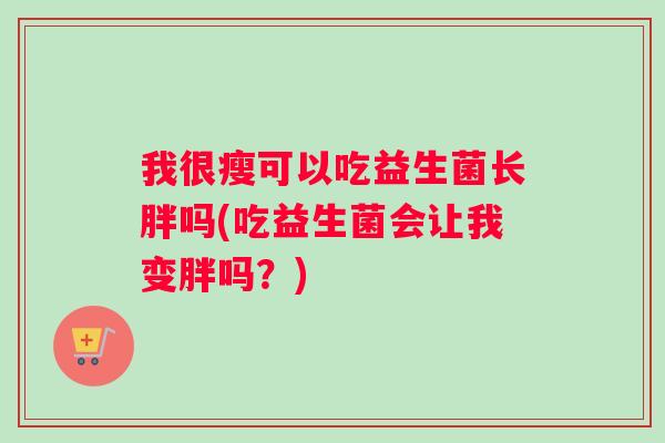我很瘦可以吃益生菌长胖吗(吃益生菌会让我变胖吗？)