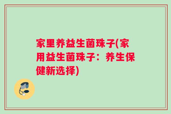 家里养益生菌珠子(家用益生菌珠子：养生保健新选择)