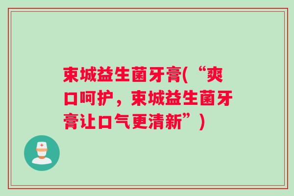 束城益生菌牙膏(“爽口呵护，束城益生菌牙膏让口气更清新”)