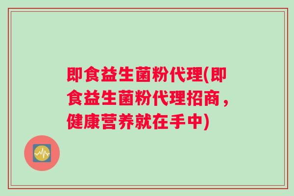 即食益生菌粉代理(即食益生菌粉代理招商，健康营养就在手中)