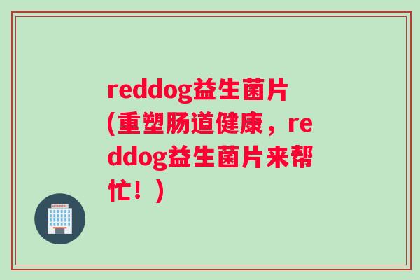 reddog益生菌片(重塑肠道健康，reddog益生菌片来帮忙！)
